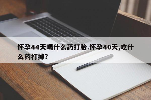 流产药在线付款怀孕44天喝什么药打胎.怀孕40天,吃什么药打掉？