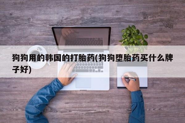流产药在线付款狗狗用的韩国的打胎药(狗狗堕胎药买什么牌子好)