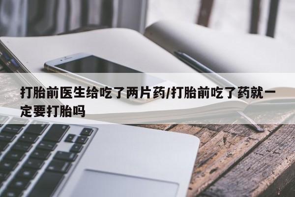 流产药在线付款打胎前医生给吃了两片药/打胎前吃了药就一定要打胎吗
