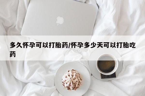 流产药在线付款多久怀孕可以打胎药/怀孕多少天可以打胎吃药