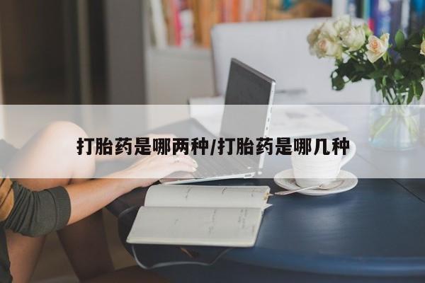 流产药在线付款打胎药是哪两种/打胎药是哪几种