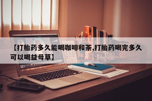 流产药在线付款【打胎药多久能喝咖啡和茶,打胎药喝完多久可以喝益母草】