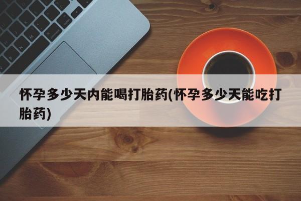 流产药在线付款怀孕多少天内能喝打胎药(怀孕多少天能吃打胎药)