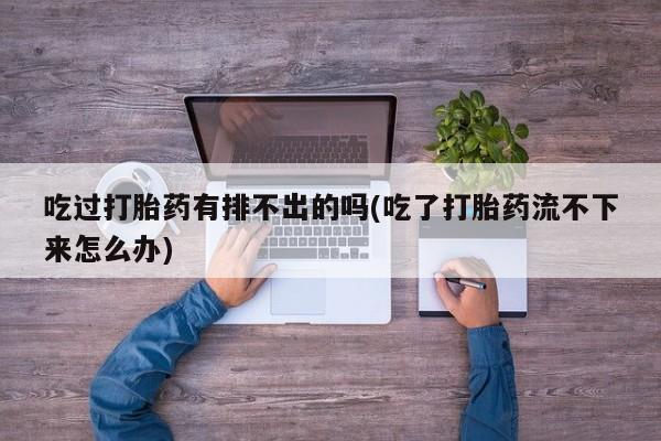 流产药在线付款吃过打胎药有排不出的吗(吃了打胎药流不下来怎么办)