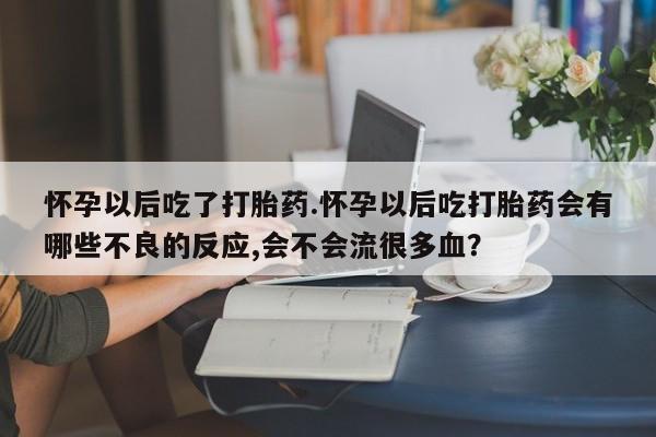 流产药在线付款怀孕以后吃了打胎药.怀孕以后吃打胎药会有哪些不良的反应,会不会流很多血？