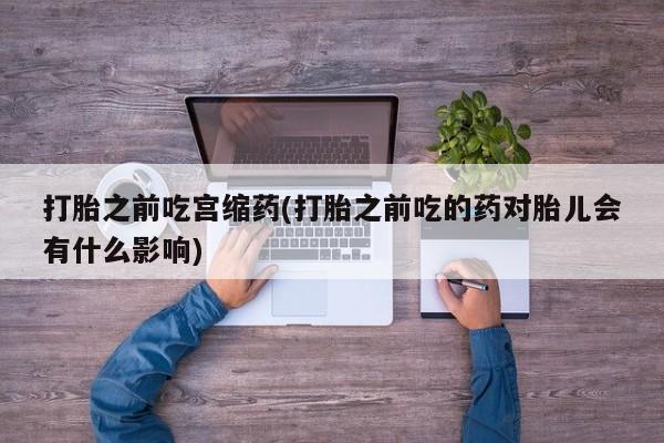 流产药在线付款打胎之前吃宫缩药(打胎之前吃的药对胎儿会有什么影响)