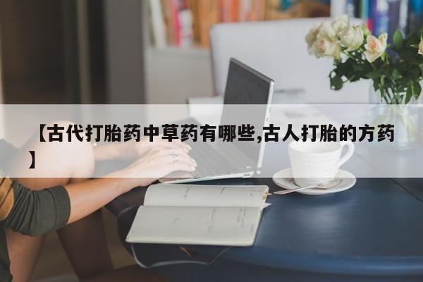 流产药在线付款【古代打胎药中草药有哪些,古人打胎的方药】