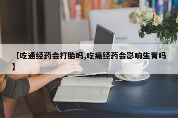 流产药在线付款【吃通经药会打胎吗,吃痛经药会影响生育吗】