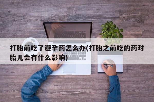 流产药在线付款打胎前吃了避孕药怎么办(打胎之前吃的药对胎儿会有什么影响)