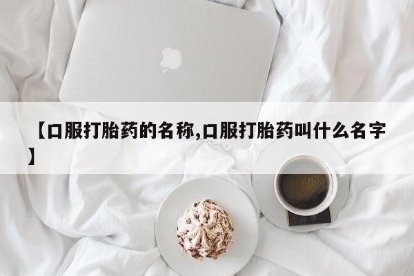流产药在线付款【口服打胎药的名称,口服打胎药叫什么名字】