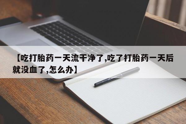 流产药在线付款【吃打胎药一天流干净了,吃了打胎药一天后就没血了,怎么办】