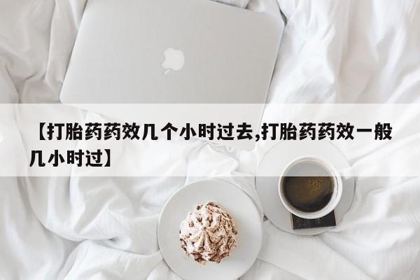 流产药在线付款【打胎药药效几个小时过去,打胎药药效一般几小时过】