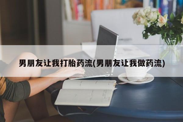流产药在线付款男朋友让我打胎药流(男朋友让我做药流)