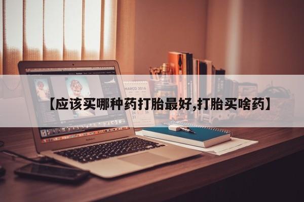 流产药在线付款【应该买哪种药打胎最好,打胎买啥药】