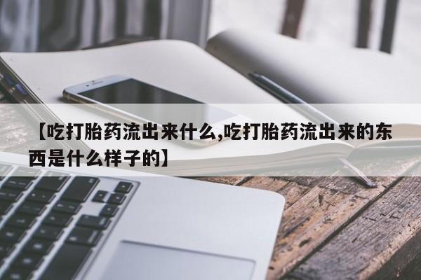 流产药在线付款【吃打胎药流出来什么,吃打胎药流出来的东西是什么样子的】