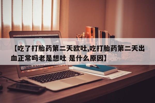 流产药在线付款【吃了打胎药第二天欧吐,吃打胎药第二天出血正常吗老是想吐 是什么原因】