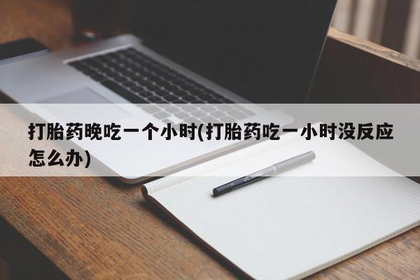 流产药在线付款打胎药晚吃一个小时(打胎药吃一小时没反应怎么办)
