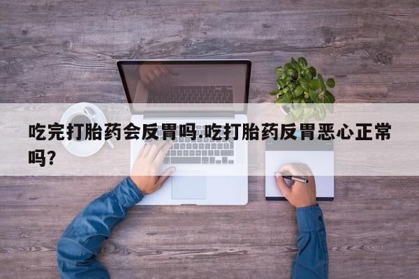 流产药在线付款吃完打胎药会反胃吗.吃打胎药反胃恶心正常吗？