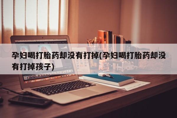 流产药在线付款孕妇喝打胎药却没有打掉(孕妇喝打胎药却没有打掉孩子)