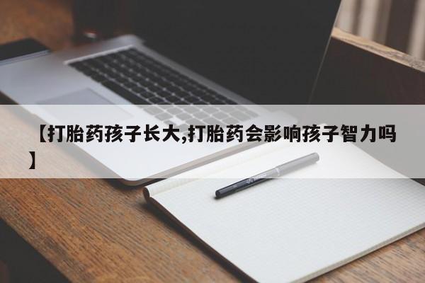 流产药在线付款【打胎药孩子长大,打胎药会影响孩子智力吗】