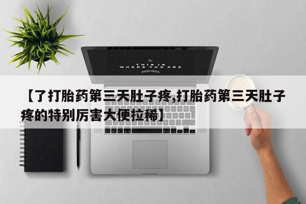 流产药在线付款【了打胎药第三天肚子疼,打胎药第三天肚子疼的特别厉害大便拉稀】