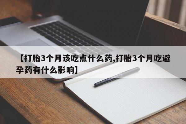 流产药在线付款【打胎3个月该吃点什么药,打胎3个月吃避孕药有什么影响】