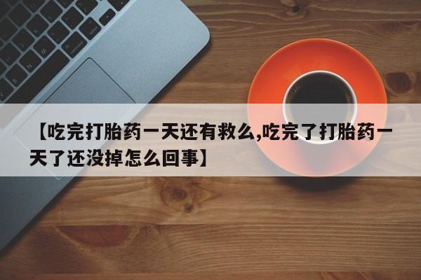 流产药在线付款【吃完打胎药一天还有救么,吃完了打胎药一天了还没掉怎么回事】