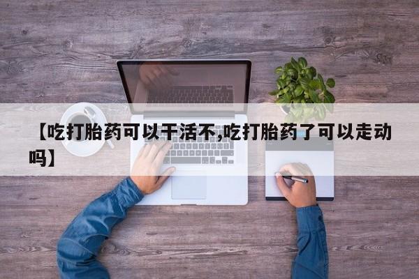 流产药在线付款【吃打胎药可以干活不,吃打胎药了可以走动吗】