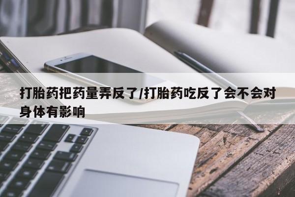 流产药在线付款打胎药把药量弄反了/打胎药吃反了会不会对身体有影响