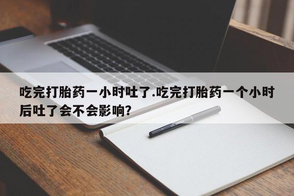 流产药在线付款吃完打胎药一小时吐了.吃完打胎药一个小时后吐了会不会影响？