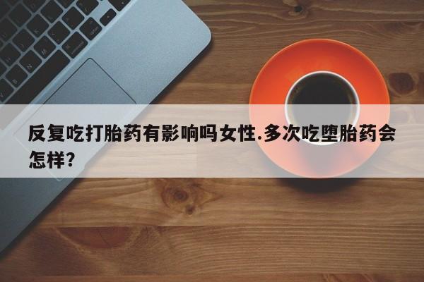 流产药在线付款反复吃打胎药有影响吗女性.多次吃堕胎药会怎样？