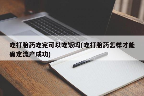流产药在线付款吃打胎药吃完可以吃饭吗(吃打胎药怎样才能确定流产成功)