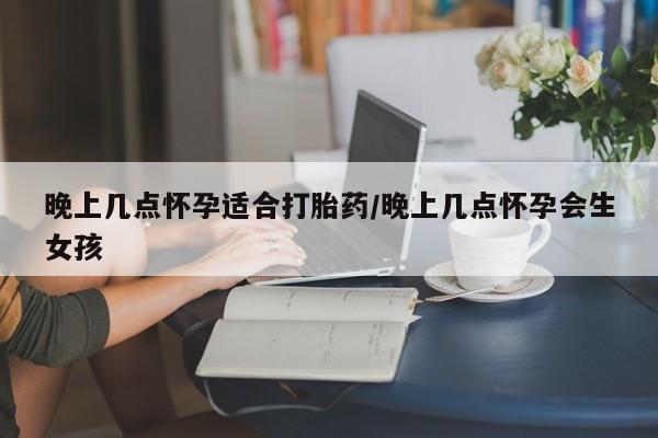 流产药在线付款晚上几点怀孕适合打胎药/晚上几点怀孕会生女孩