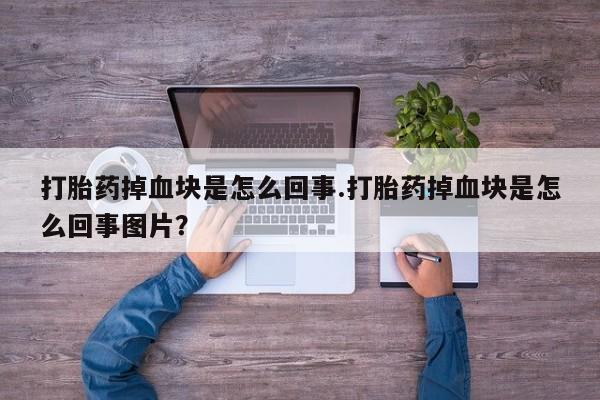流产药在线付款打胎药掉血块是怎么回事.打胎药掉血块是怎么回事图片？