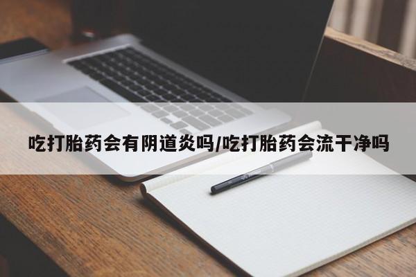 流产药在线付款吃打胎药会有阴道炎吗/吃打胎药会流干净吗