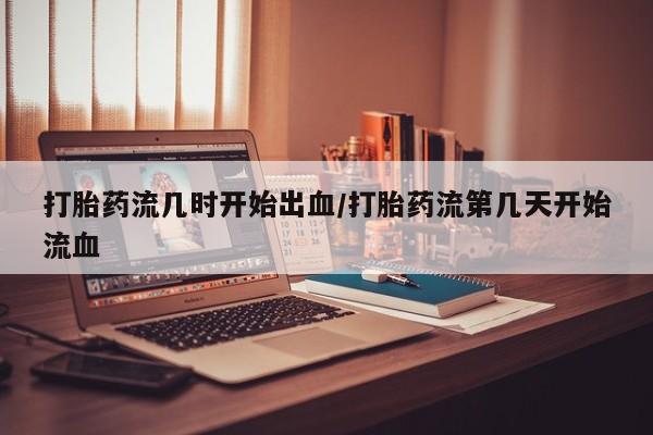流产药在线付款打胎药流几时开始出血/打胎药流第几天开始流血