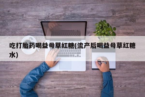 流产药在线付款吃打胎药喝益母草红糖(流产后喝益母草红糖水)