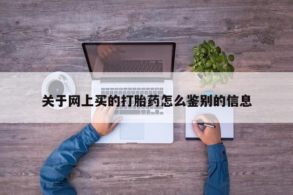 流产药在线付款关于网上买的打胎药怎么鉴别的信息