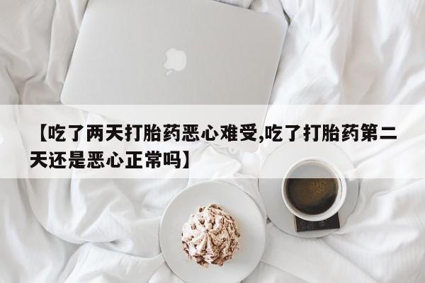 流产药在线付款【吃了两天打胎药恶心难受,吃了打胎药第二天还是恶心正常吗】