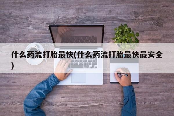 流产药在线付款什么药流打胎最快(什么药流打胎最快最安全)