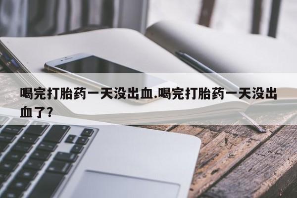 流产药在线付款喝完打胎药一天没出血.喝完打胎药一天没出血了？