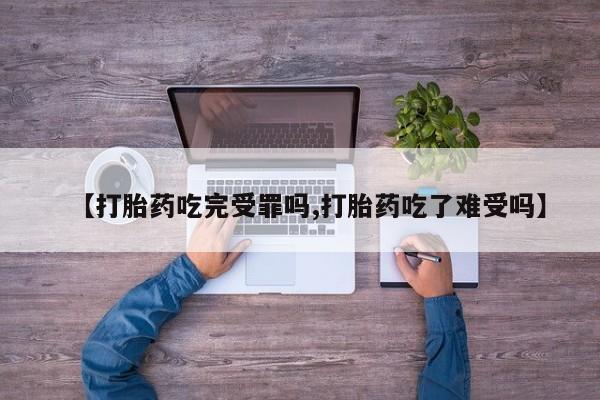 流产药在线付款【打胎药吃完受罪吗,打胎药吃了难受吗】