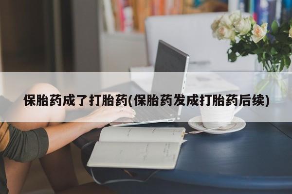 流产药在线付款保胎药成了打胎药(保胎药发成打胎药后续)