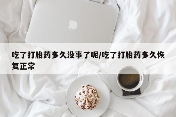 流产药在线付款吃了打胎药多久没事了呢/吃了打胎药多久恢复正常