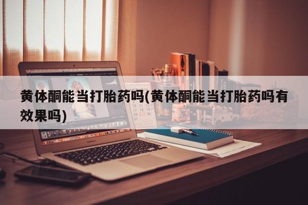 流产药在线付款黄体酮能当打胎药吗(黄体酮能当打胎药吗有效果吗)