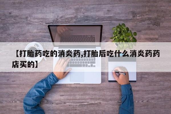 流产药在线付款【打胎药吃的消炎药,打胎后吃什么消炎药药店买的】