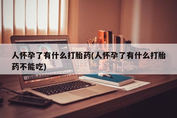 流产药在线付款人怀孕了有什么打胎药(人怀孕了有什么打胎药不能吃)