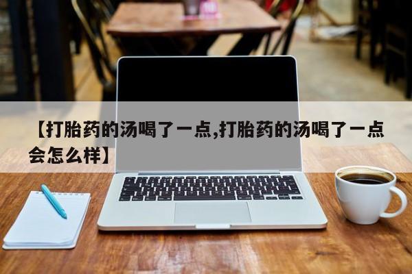 流产药在线付款【打胎药的汤喝了一点,打胎药的汤喝了一点会怎么样】