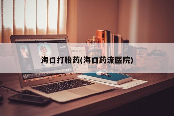 流产药在线付款海口打胎药(海口药流医院)