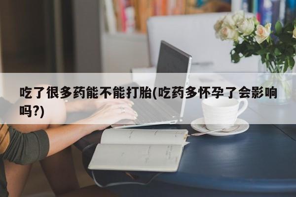 流产药在线付款吃了很多药能不能打胎(吃药多怀孕了会影响吗?)